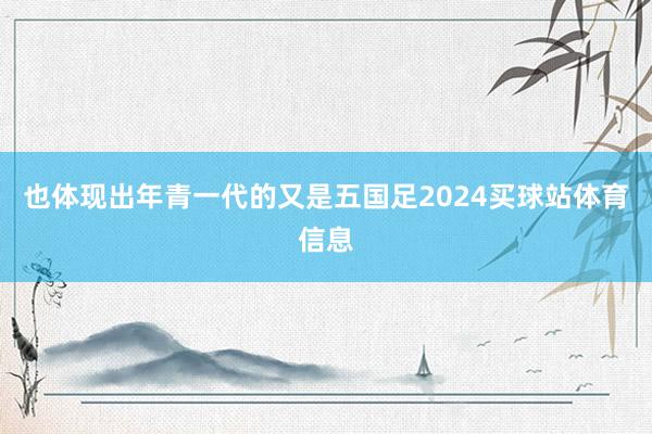 也体现出年青一代的又是五国足2024买球站体育信息