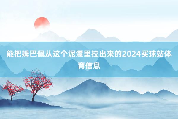 能把姆巴佩从这个泥潭里拉出来的2024买球站体育信息