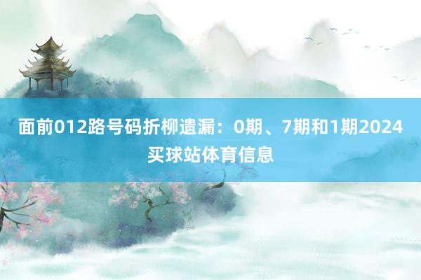 面前012路号码折柳遗漏：0期、7期和1期2024买球站体育信息