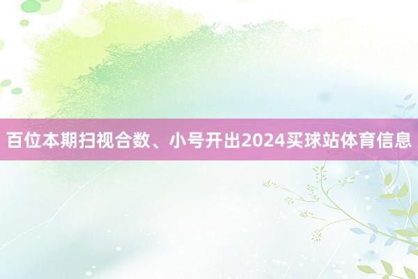 百位本期扫视合数、小号开出2024买球站体育信息