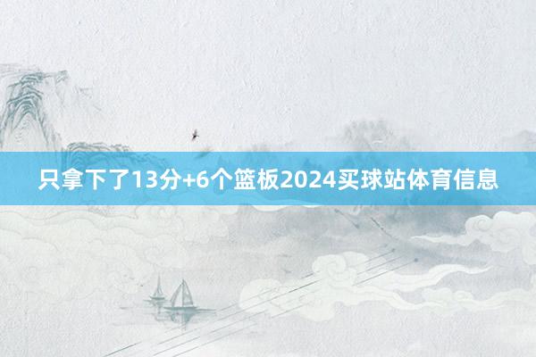 只拿下了13分+6个篮板2024买球站体育信息