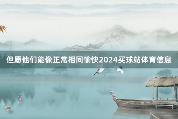 但愿他们能像正常相同愉快2024买球站体育信息