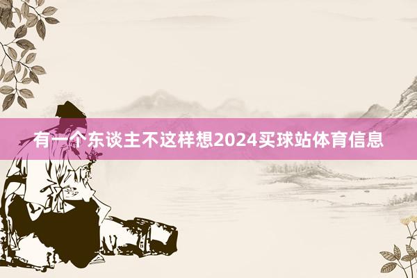 有一个东谈主不这样想2024买球站体育信息