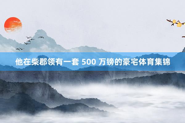 他在柴郡领有一套 500 万镑的豪宅体育集锦