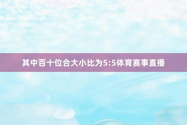 其中百十位合大小比为5:5体育赛事直播