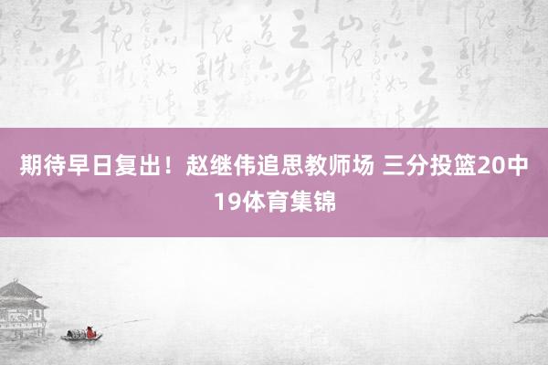 期待早日复出！赵继伟追思教师场 三分投篮20中19体育集锦