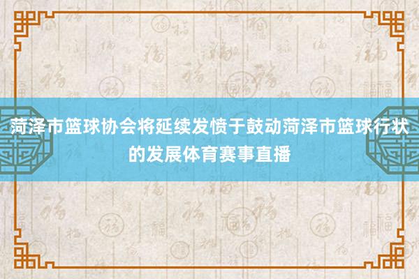 菏泽市篮球协会将延续发愤于鼓动菏泽市篮球行状的发展体育赛事直播