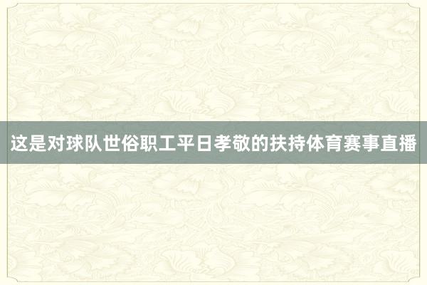 这是对球队世俗职工平日孝敬的扶持体育赛事直播