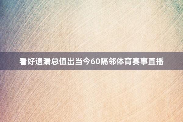 看好遗漏总值出当今60隔邻体育赛事直播