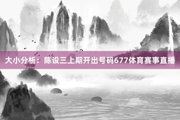 大小分析：陈设三上期开出号码677体育赛事直播