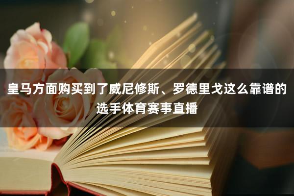 皇马方面购买到了威尼修斯、罗德里戈这么靠谱的选手体育赛事直播