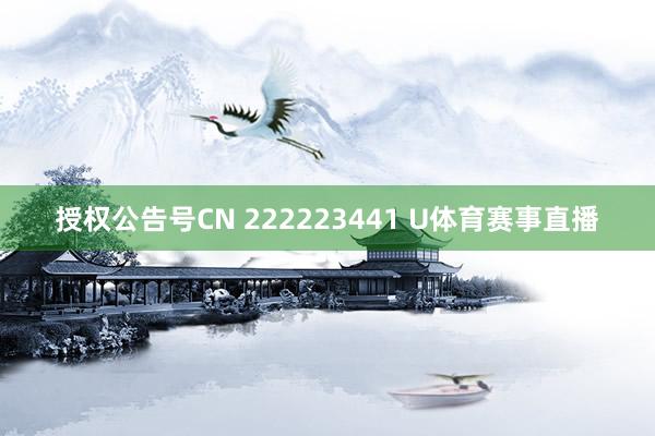 授权公告号CN 222223441 U体育赛事直播