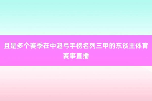 且是多个赛季在中超弓手榜名列三甲的东谈主体育赛事直播