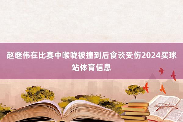 赵继伟在比赛中喉咙被撞到后食谈受伤2024买球站体育信息