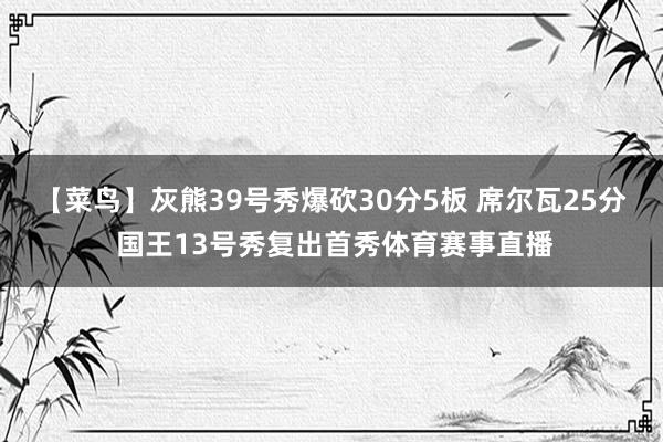 【菜鸟】灰熊39号秀爆砍30分5板 席尔瓦25分 国王13号秀复出首秀体育赛事直播