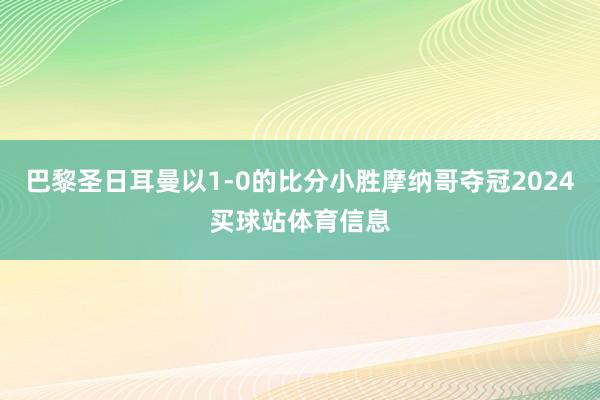 巴黎圣日耳曼以1-0的比分小胜摩纳哥夺冠2024买球站体育信息