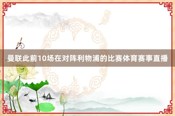 曼联此前10场在对阵利物浦的比赛体育赛事直播