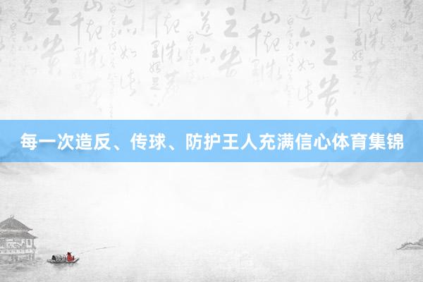 每一次造反、传球、防护王人充满信心体育集锦