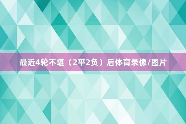 最近4轮不堪（2平2负）后体育录像/图片