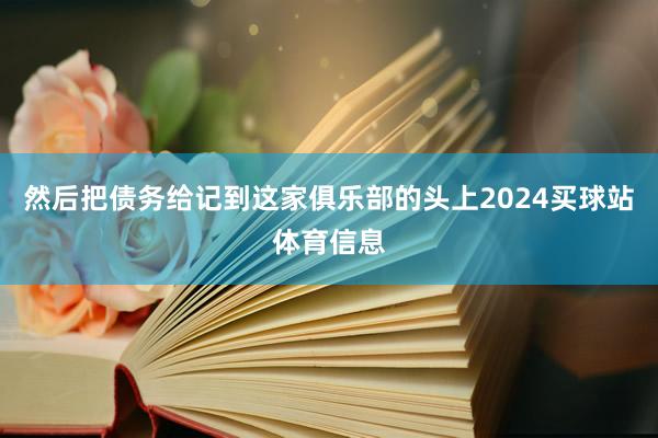 然后把债务给记到这家俱乐部的头上2024买球站体育信息