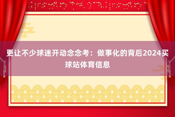 更让不少球迷开动念念考：做事化的背后2024买球站体育信息