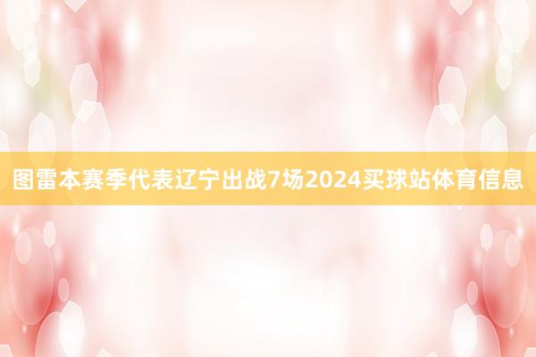 图雷本赛季代表辽宁出战7场2024买球站体育信息