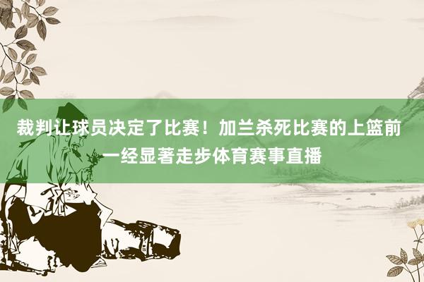 裁判让球员决定了比赛！加兰杀死比赛的上篮前 一经显著走步体育赛事直播