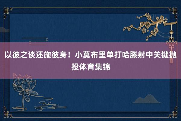 以彼之谈还施彼身！小莫布里单打哈滕射中关键抛投体育集锦