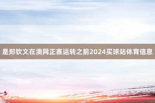 是郑钦文在澳网正赛运转之前2024买球站体育信息