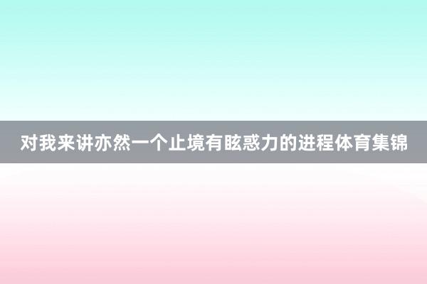 对我来讲亦然一个止境有眩惑力的进程体育集锦