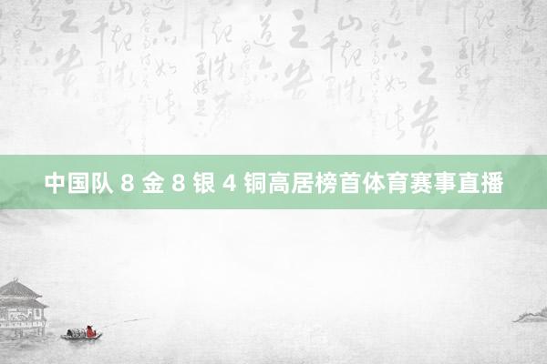 中国队 8 金 8 银 4 铜高居榜首体育赛事直播