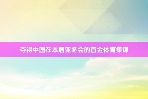 夺得中国在本届亚冬会的首金体育集锦