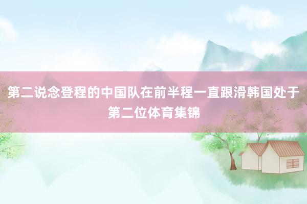 第二说念登程的中国队在前半程一直跟滑韩国处于第二位体育集锦