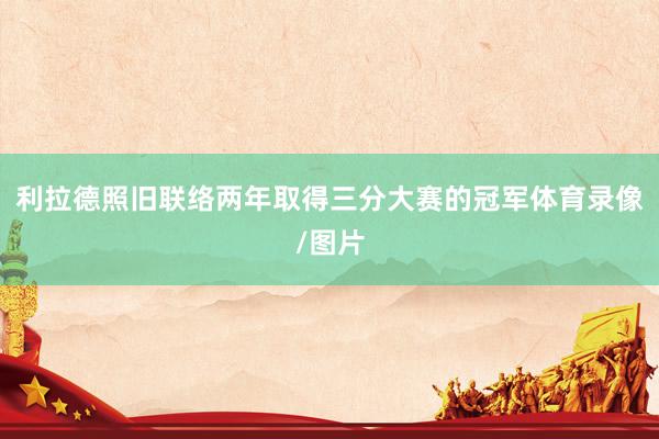 利拉德照旧联络两年取得三分大赛的冠军体育录像/图片