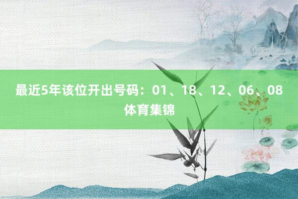 最近5年该位开出号码：01、18、12、06、08体育集锦