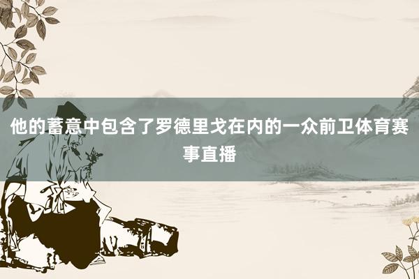 他的蓄意中包含了罗德里戈在内的一众前卫体育赛事直播