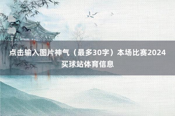 点击输入图片神气（最多30字）本场比赛2024买球站体育信息