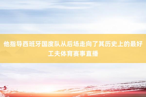他指导西班牙国度队从后场走向了其历史上的最好工夫体育赛事直播