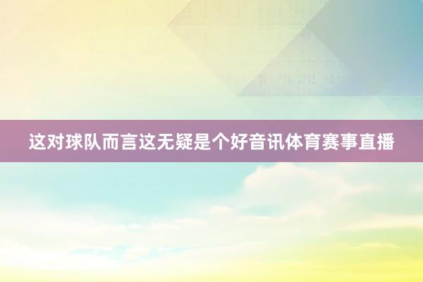 这对球队而言这无疑是个好音讯体育赛事直播