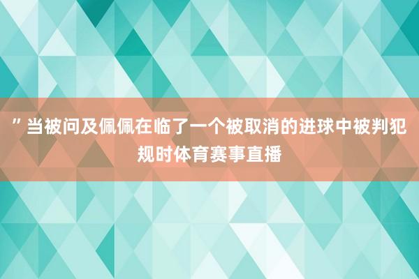 ”当被问及佩佩在临了一个被取消的进球中被判犯规时体育赛事直播