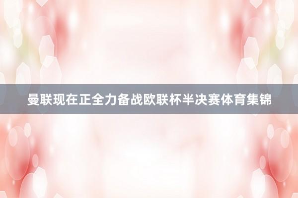 曼联现在正全力备战欧联杯半决赛体育集锦