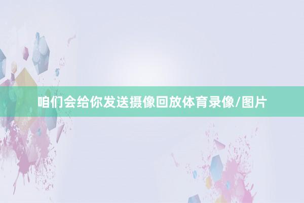 咱们会给你发送摄像回放体育录像/图片