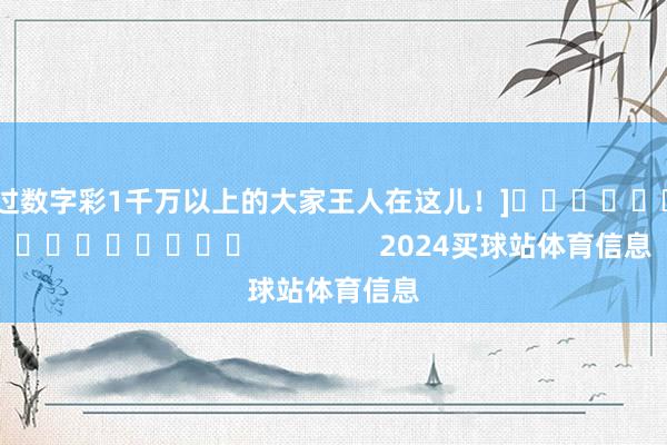 中过数字彩1千万以上的大家王人在这儿！]　　															                2024买球站体育信息