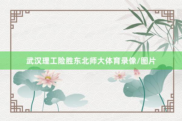 武汉理工险胜东北师大体育录像/图片