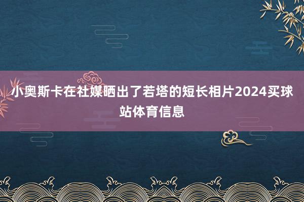 小奥斯卡在社媒晒出了若塔的短长相片2024买球站体育信息