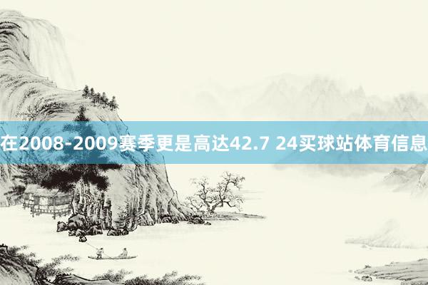在2008-2009赛季更是高达42.7 24买球站体育信息