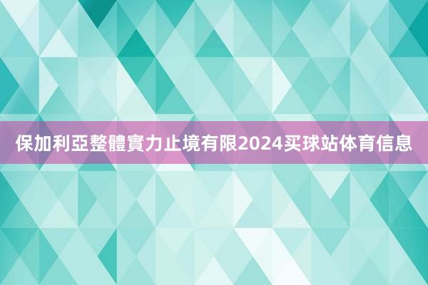 保加利亞整體實力止境有限2024买球站体育信息