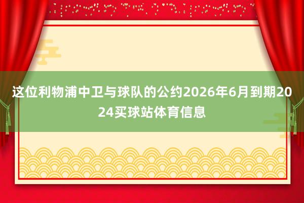这位利物浦中卫与球队的公约2026年6月到期2024买球站体育信息