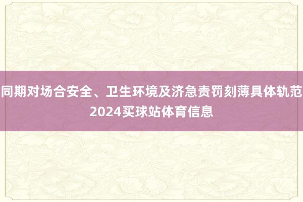 同期对场合安全、卫生环境及济急责罚刻薄具体轨范2024买球站体育信息