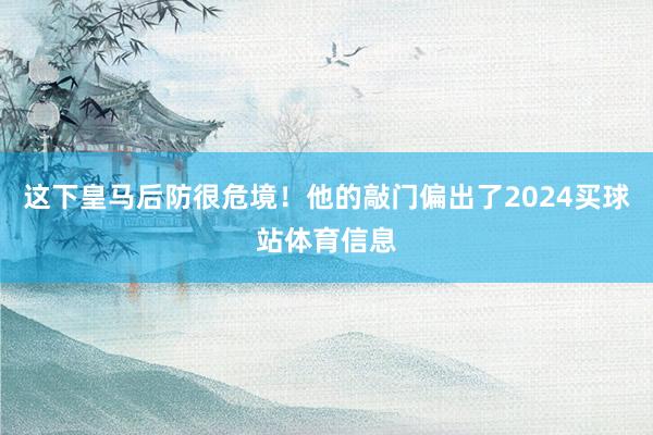 这下皇马后防很危境！他的敲门偏出了2024买球站体育信息